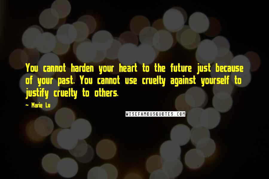 Marie Lu Quotes: You cannot harden your heart to the future just because of your past. You cannot use cruelty against yourself to justify cruelty to others.