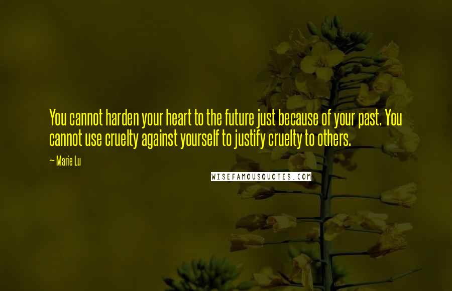 Marie Lu Quotes: You cannot harden your heart to the future just because of your past. You cannot use cruelty against yourself to justify cruelty to others.