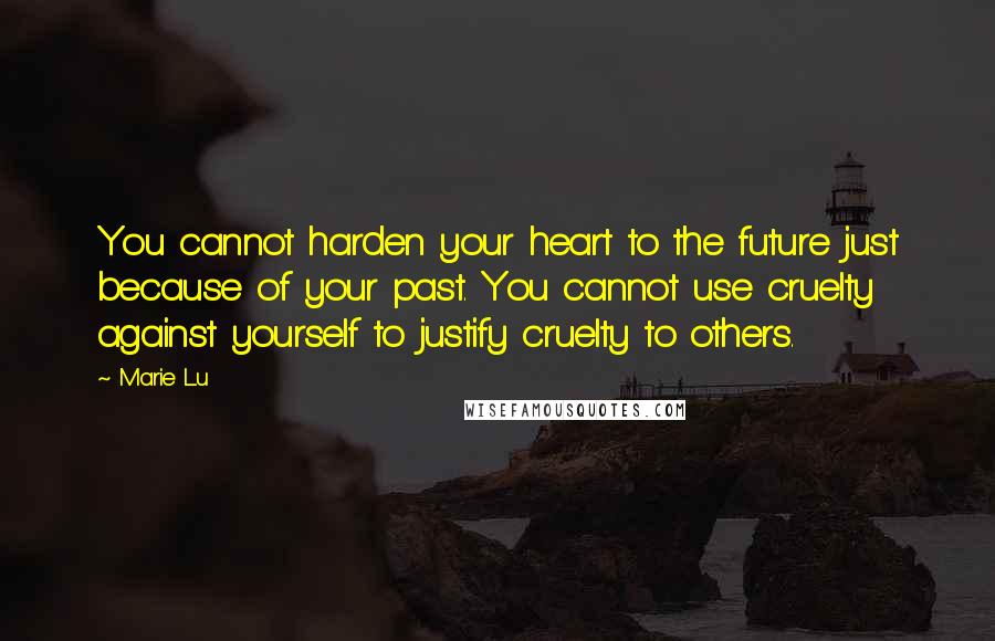 Marie Lu Quotes: You cannot harden your heart to the future just because of your past. You cannot use cruelty against yourself to justify cruelty to others.