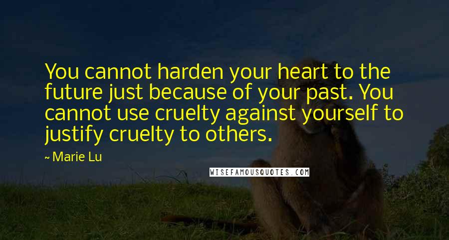 Marie Lu Quotes: You cannot harden your heart to the future just because of your past. You cannot use cruelty against yourself to justify cruelty to others.