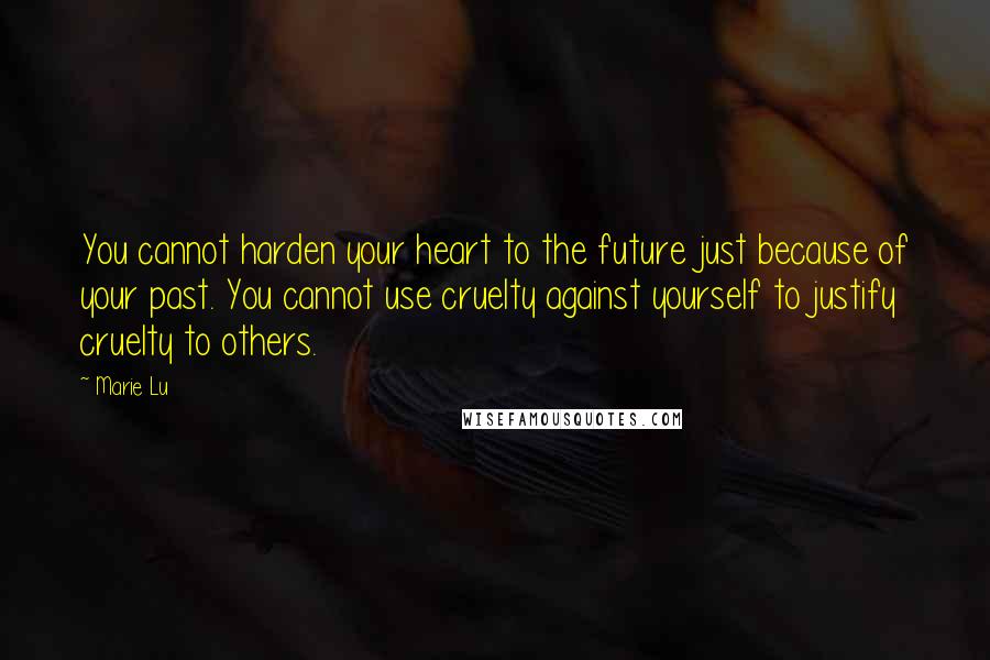 Marie Lu Quotes: You cannot harden your heart to the future just because of your past. You cannot use cruelty against yourself to justify cruelty to others.