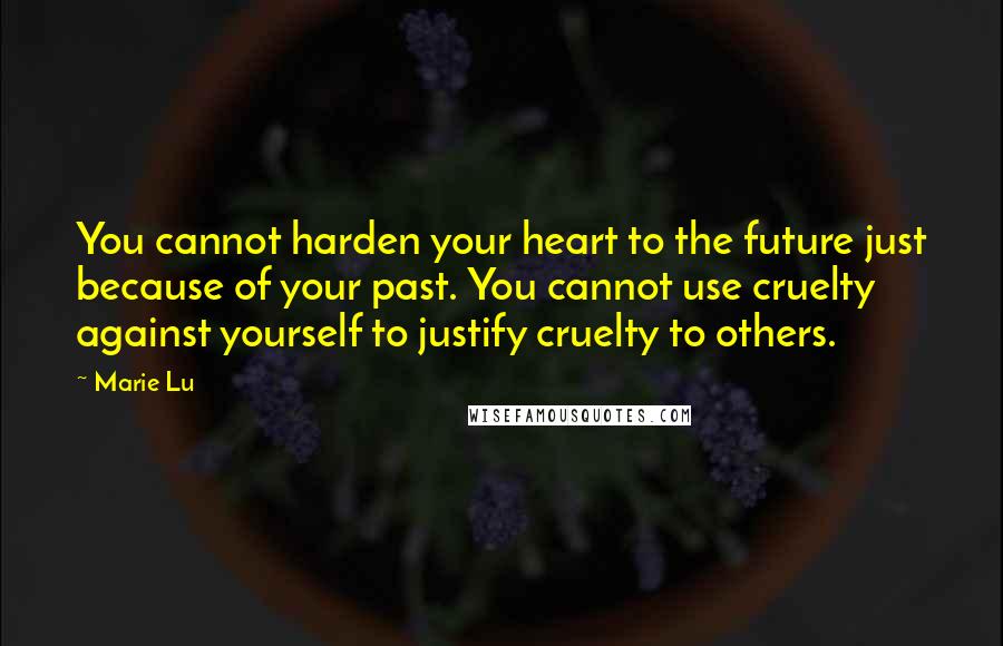 Marie Lu Quotes: You cannot harden your heart to the future just because of your past. You cannot use cruelty against yourself to justify cruelty to others.