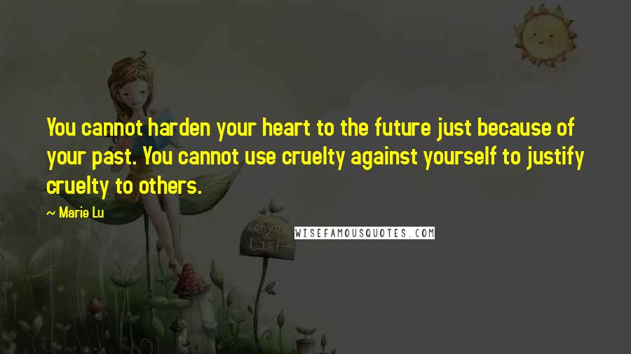 Marie Lu Quotes: You cannot harden your heart to the future just because of your past. You cannot use cruelty against yourself to justify cruelty to others.