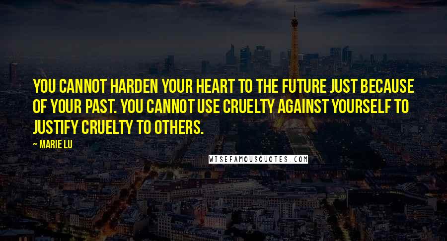 Marie Lu Quotes: You cannot harden your heart to the future just because of your past. You cannot use cruelty against yourself to justify cruelty to others.