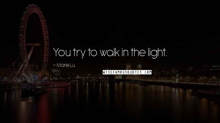 Marie Lu Quotes: You try to walk in the light.