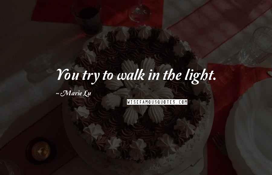 Marie Lu Quotes: You try to walk in the light.