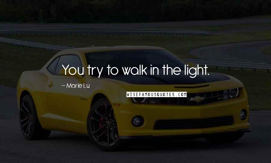 Marie Lu Quotes: You try to walk in the light.
