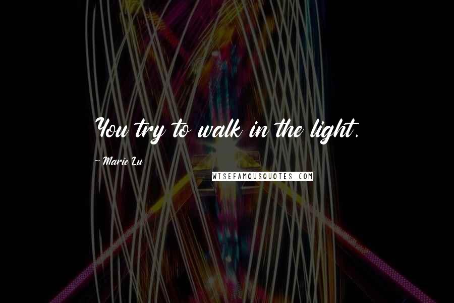 Marie Lu Quotes: You try to walk in the light.