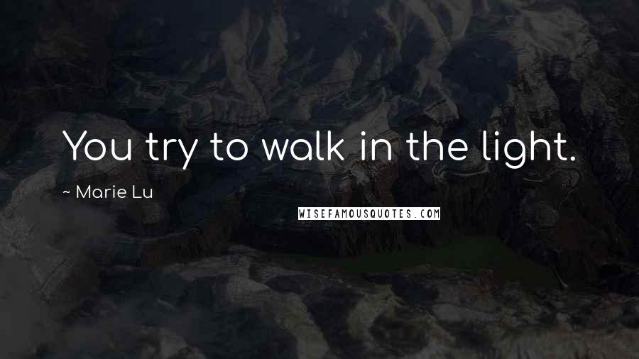 Marie Lu Quotes: You try to walk in the light.