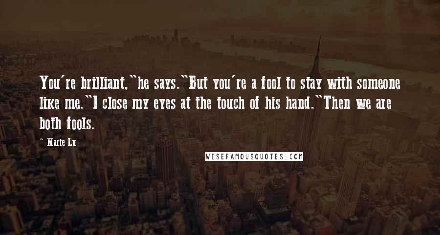 Marie Lu Quotes: You're brilliant,"he says."But you're a fool to stay with someone like me."I close my eyes at the touch of his hand."Then we are both fools.