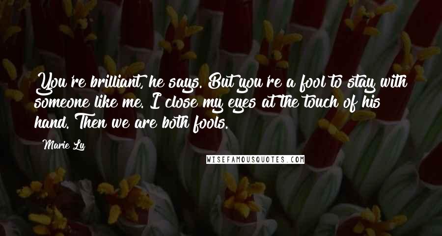 Marie Lu Quotes: You're brilliant,"he says."But you're a fool to stay with someone like me."I close my eyes at the touch of his hand."Then we are both fools.