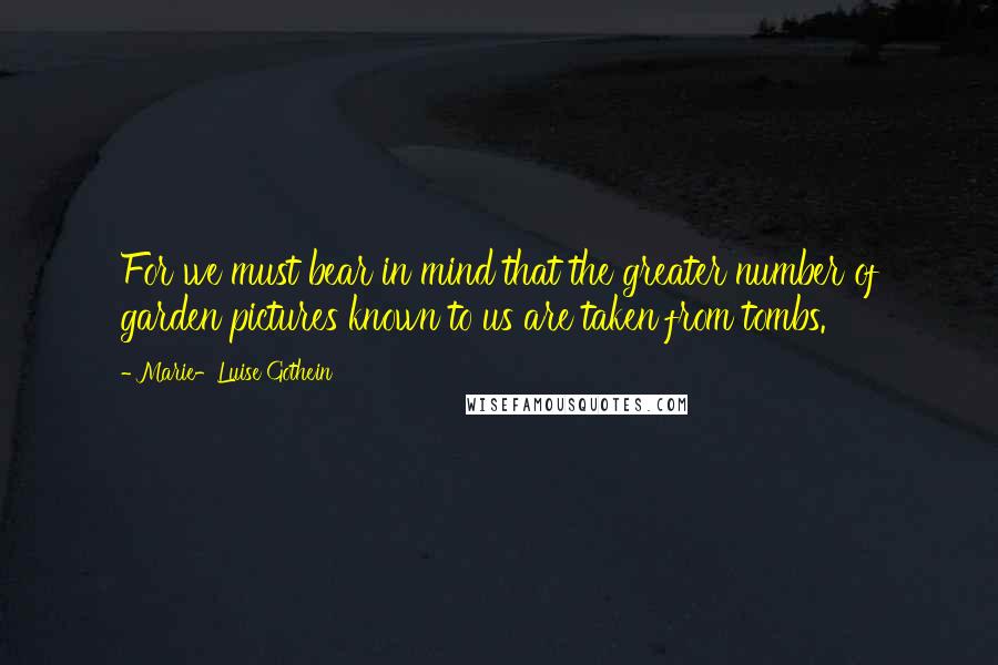 Marie-Luise Gothein Quotes: For we must bear in mind that the greater number of garden pictures known to us are taken from tombs.