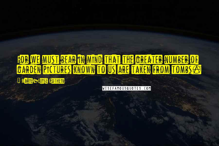Marie-Luise Gothein Quotes: For we must bear in mind that the greater number of garden pictures known to us are taken from tombs.