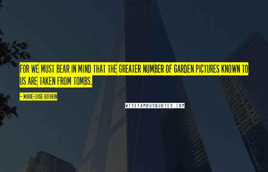 Marie-Luise Gothein Quotes: For we must bear in mind that the greater number of garden pictures known to us are taken from tombs.