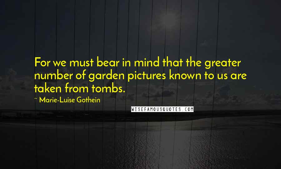 Marie-Luise Gothein Quotes: For we must bear in mind that the greater number of garden pictures known to us are taken from tombs.