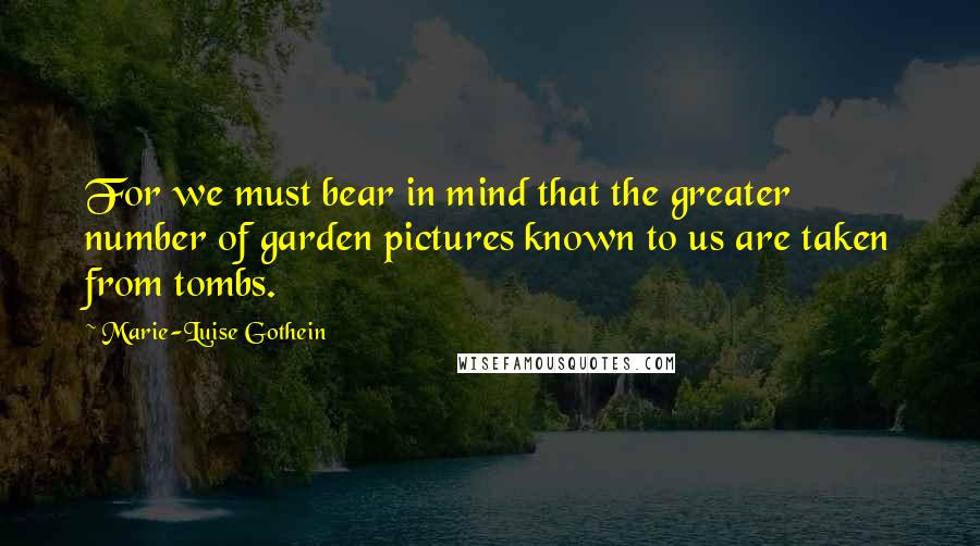 Marie-Luise Gothein Quotes: For we must bear in mind that the greater number of garden pictures known to us are taken from tombs.