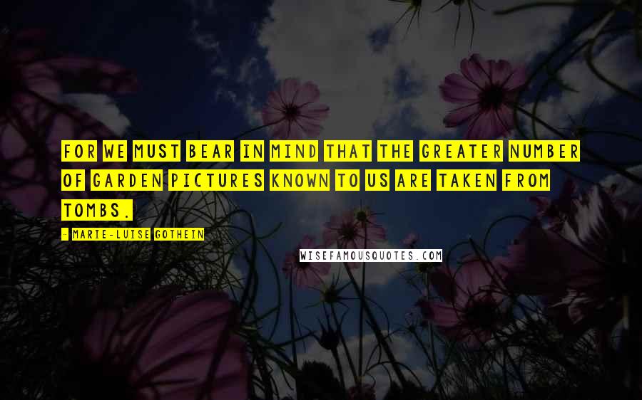 Marie-Luise Gothein Quotes: For we must bear in mind that the greater number of garden pictures known to us are taken from tombs.