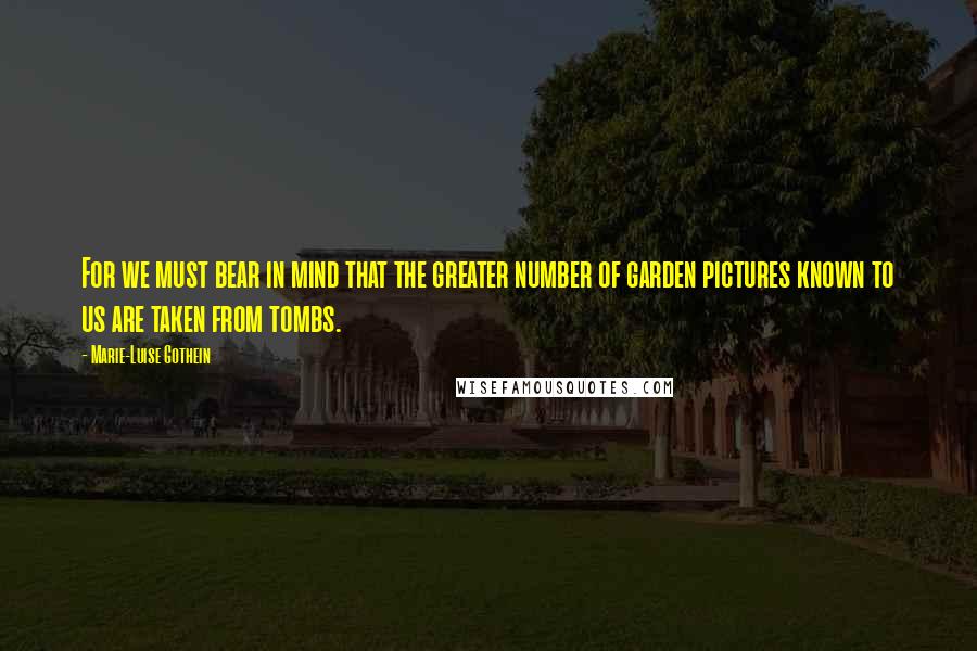 Marie-Luise Gothein Quotes: For we must bear in mind that the greater number of garden pictures known to us are taken from tombs.