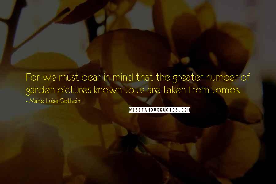 Marie-Luise Gothein Quotes: For we must bear in mind that the greater number of garden pictures known to us are taken from tombs.