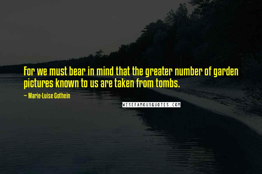 Marie-Luise Gothein Quotes: For we must bear in mind that the greater number of garden pictures known to us are taken from tombs.