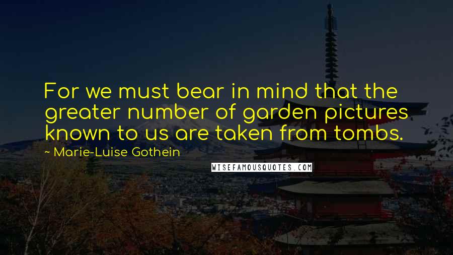 Marie-Luise Gothein Quotes: For we must bear in mind that the greater number of garden pictures known to us are taken from tombs.