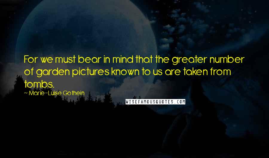 Marie-Luise Gothein Quotes: For we must bear in mind that the greater number of garden pictures known to us are taken from tombs.