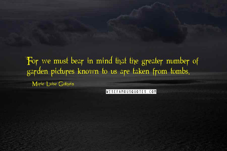 Marie-Luise Gothein Quotes: For we must bear in mind that the greater number of garden pictures known to us are taken from tombs.