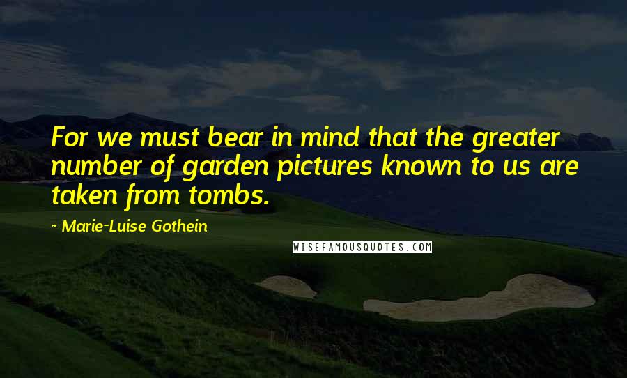 Marie-Luise Gothein Quotes: For we must bear in mind that the greater number of garden pictures known to us are taken from tombs.