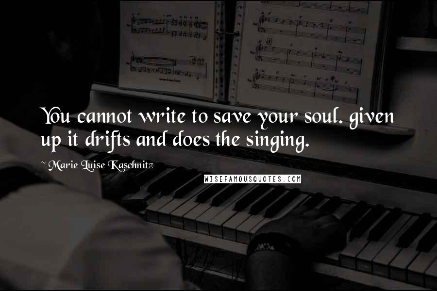 Marie Luise Kaschnitz Quotes: You cannot write to save your soul. given up it drifts and does the singing.