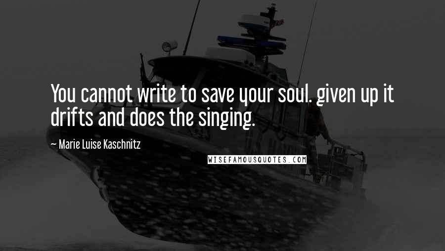 Marie Luise Kaschnitz Quotes: You cannot write to save your soul. given up it drifts and does the singing.