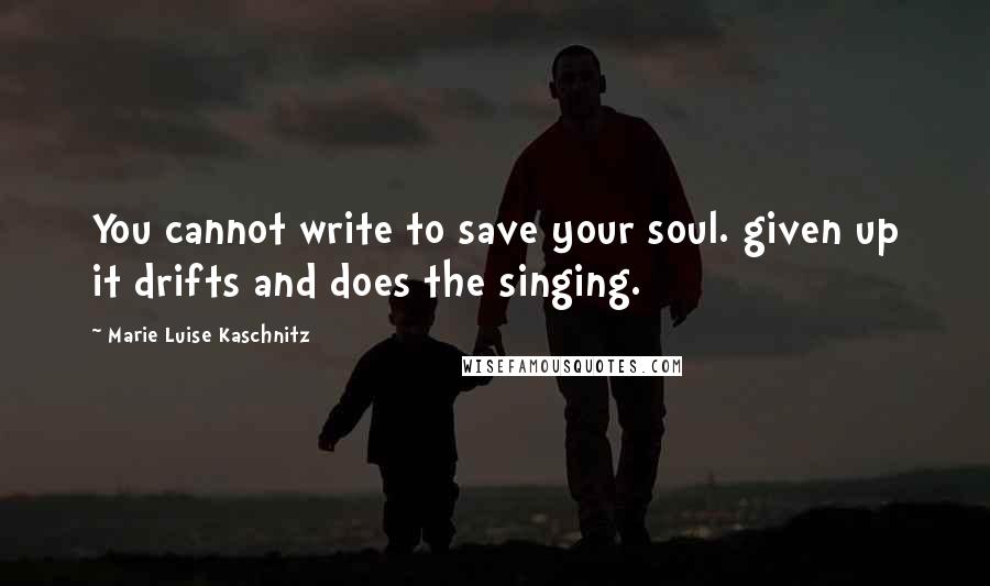 Marie Luise Kaschnitz Quotes: You cannot write to save your soul. given up it drifts and does the singing.