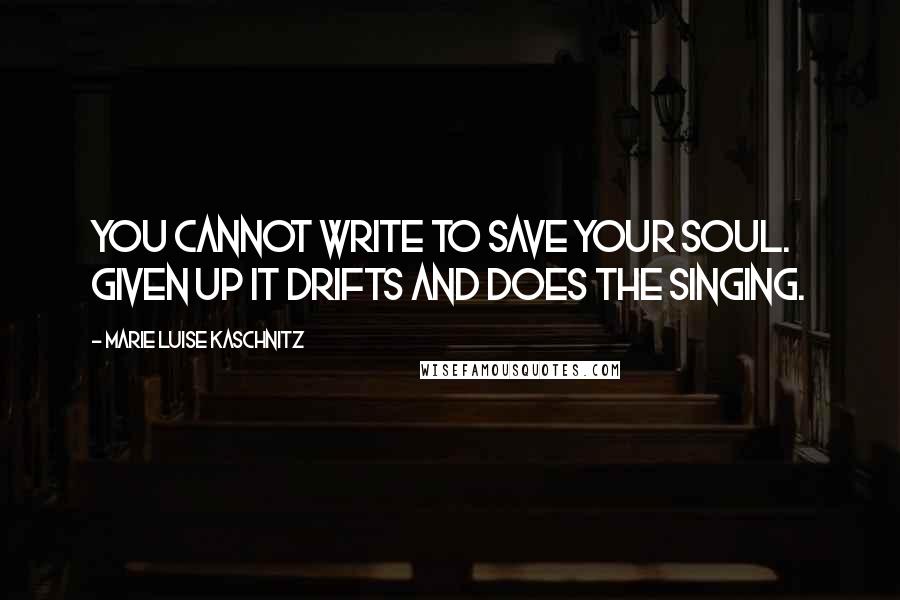 Marie Luise Kaschnitz Quotes: You cannot write to save your soul. given up it drifts and does the singing.