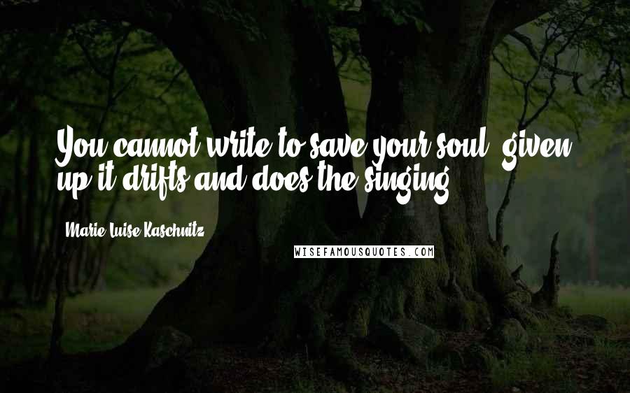 Marie Luise Kaschnitz Quotes: You cannot write to save your soul. given up it drifts and does the singing.