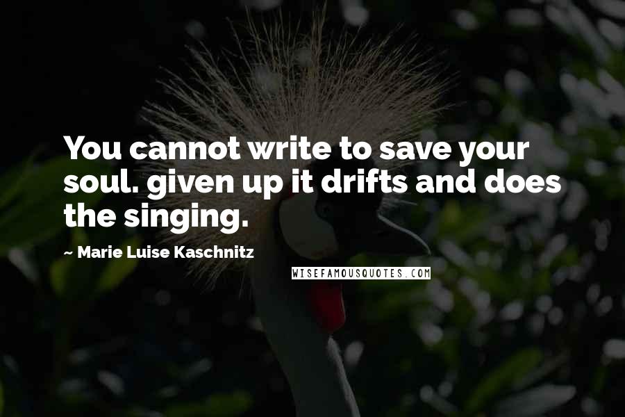 Marie Luise Kaschnitz Quotes: You cannot write to save your soul. given up it drifts and does the singing.