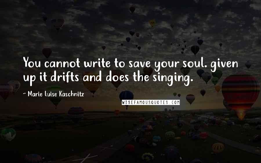 Marie Luise Kaschnitz Quotes: You cannot write to save your soul. given up it drifts and does the singing.