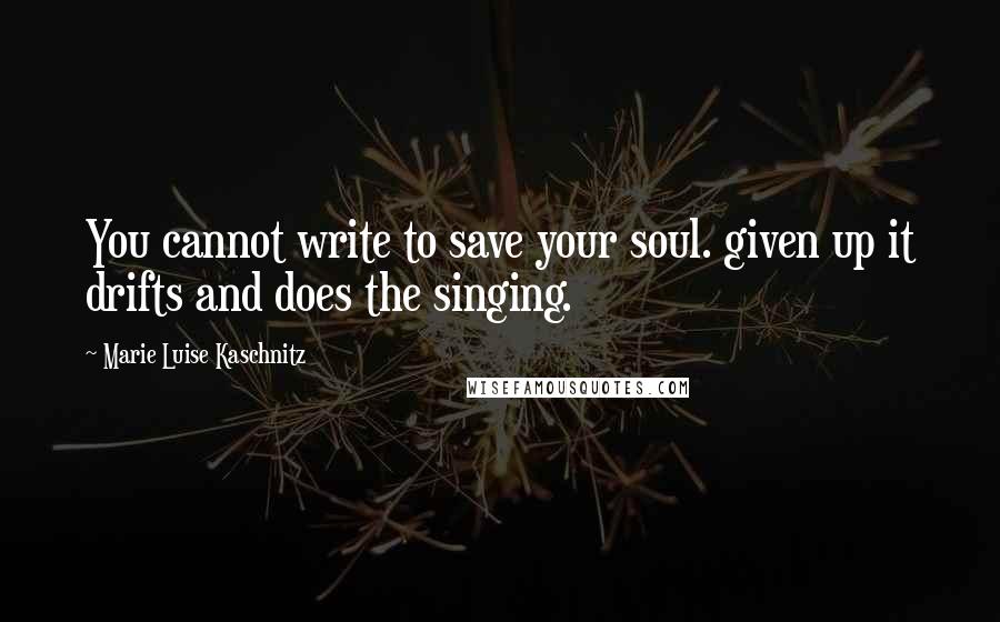 Marie Luise Kaschnitz Quotes: You cannot write to save your soul. given up it drifts and does the singing.