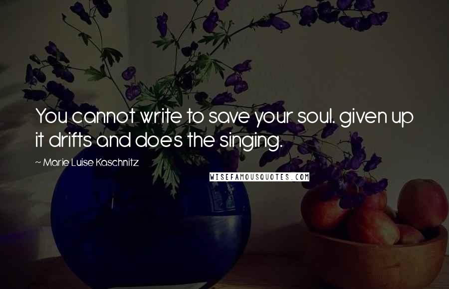 Marie Luise Kaschnitz Quotes: You cannot write to save your soul. given up it drifts and does the singing.