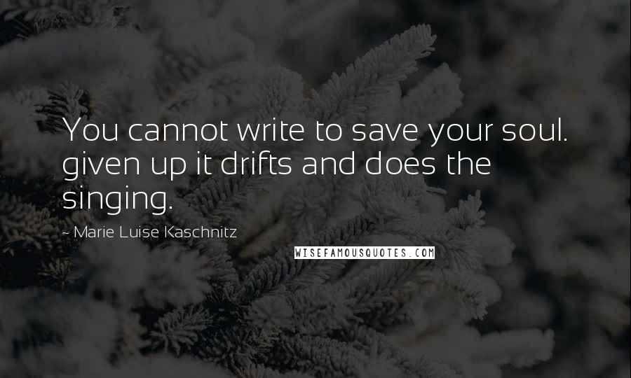 Marie Luise Kaschnitz Quotes: You cannot write to save your soul. given up it drifts and does the singing.