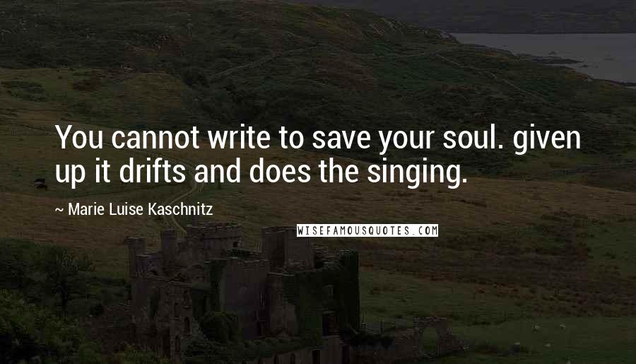 Marie Luise Kaschnitz Quotes: You cannot write to save your soul. given up it drifts and does the singing.