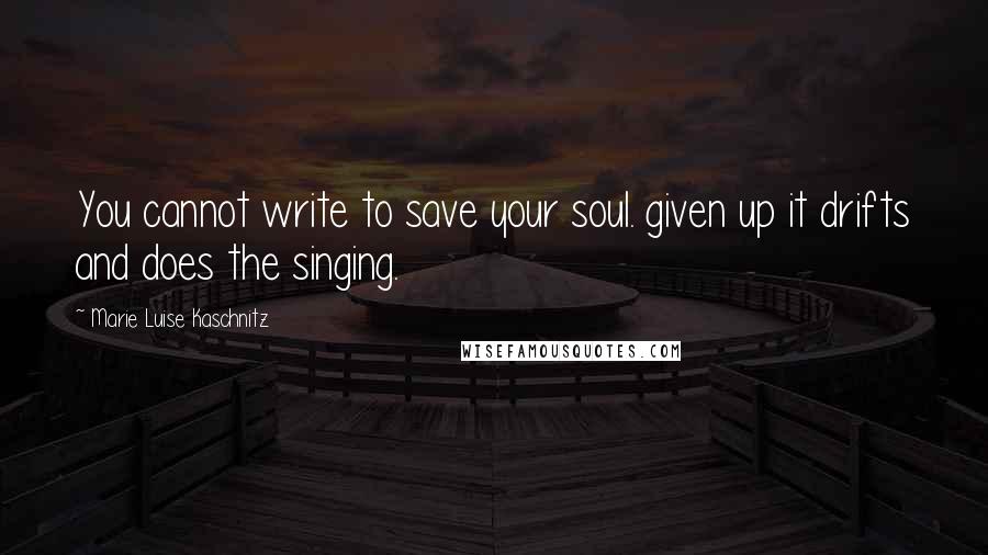 Marie Luise Kaschnitz Quotes: You cannot write to save your soul. given up it drifts and does the singing.