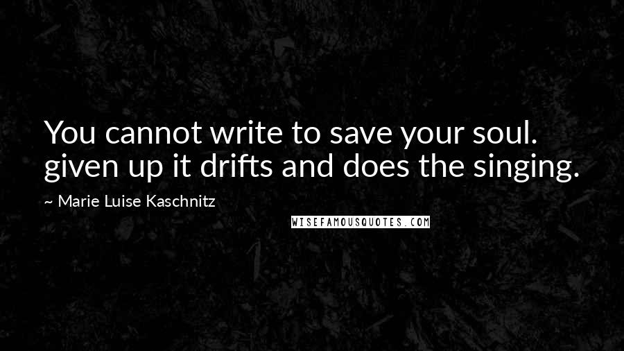 Marie Luise Kaschnitz Quotes: You cannot write to save your soul. given up it drifts and does the singing.