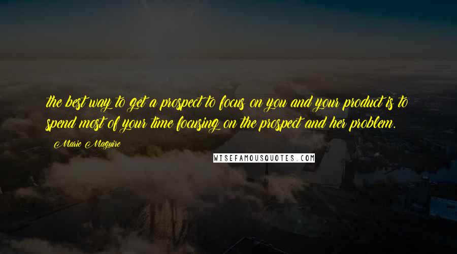 Marie Maguire Quotes: the best way to get a prospect to focus on you and your product is to spend most of your time focusing on the prospect and her problem.
