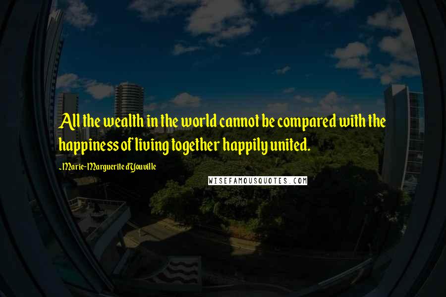 Marie-Marguerite D'Youville Quotes: All the wealth in the world cannot be compared with the happiness of living together happily united.