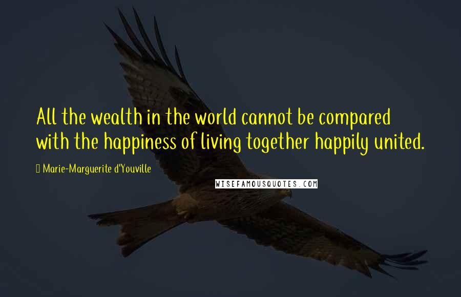 Marie-Marguerite D'Youville Quotes: All the wealth in the world cannot be compared with the happiness of living together happily united.