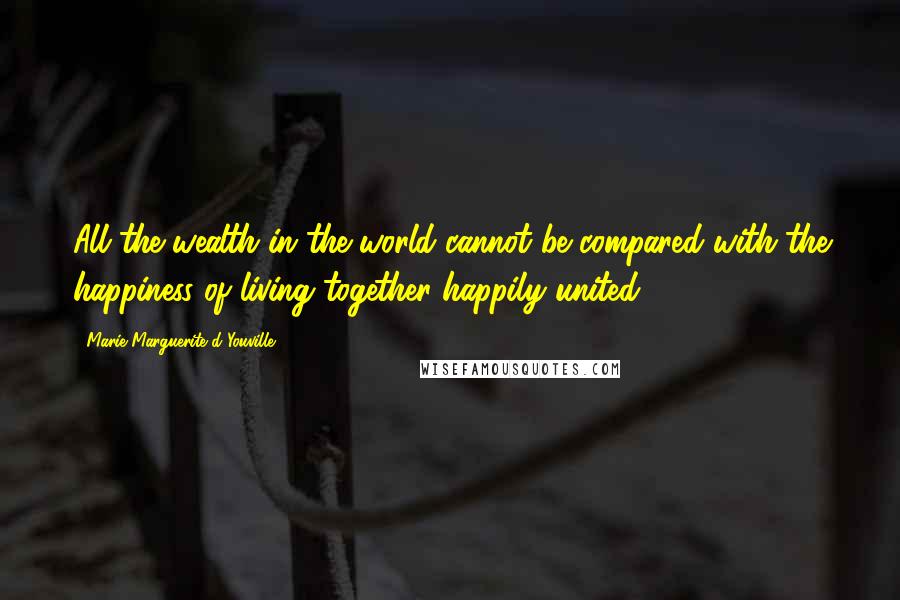 Marie-Marguerite D'Youville Quotes: All the wealth in the world cannot be compared with the happiness of living together happily united.