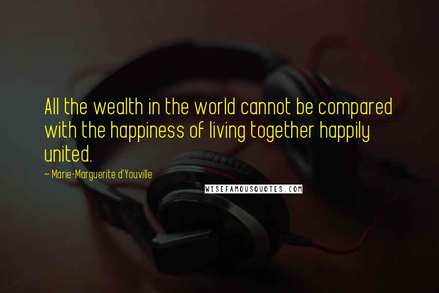 Marie-Marguerite D'Youville Quotes: All the wealth in the world cannot be compared with the happiness of living together happily united.