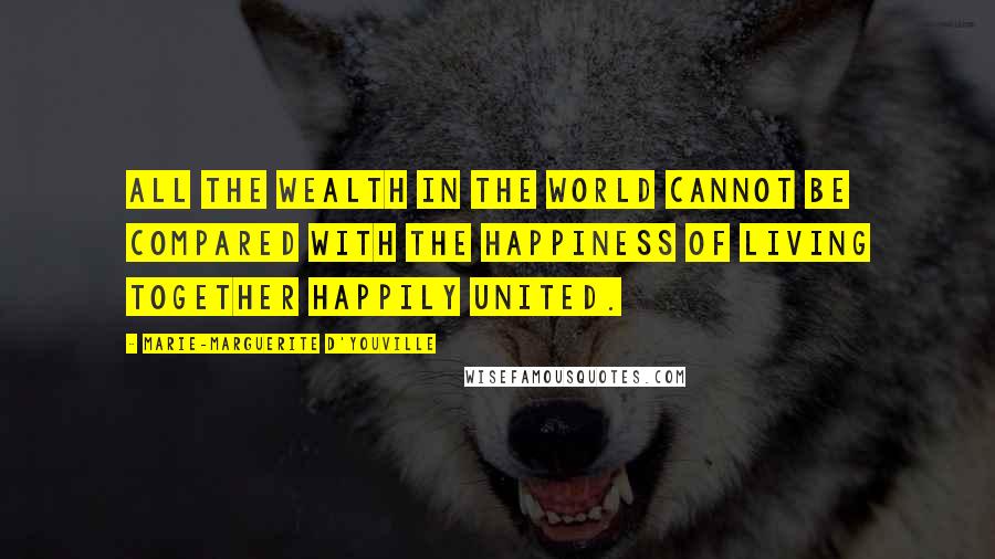 Marie-Marguerite D'Youville Quotes: All the wealth in the world cannot be compared with the happiness of living together happily united.