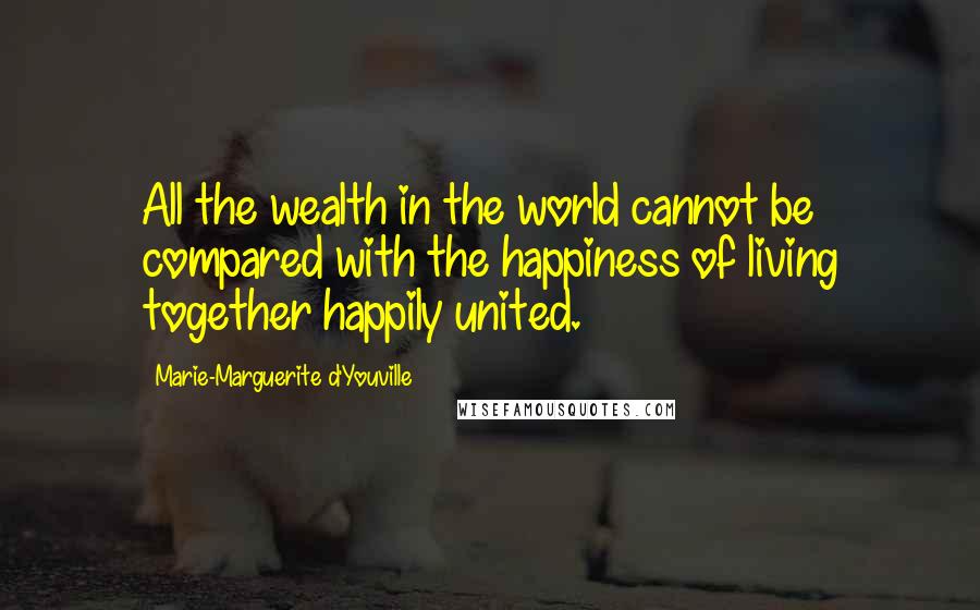 Marie-Marguerite D'Youville Quotes: All the wealth in the world cannot be compared with the happiness of living together happily united.