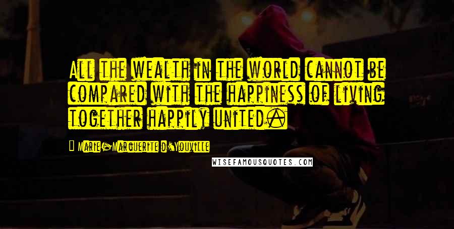 Marie-Marguerite D'Youville Quotes: All the wealth in the world cannot be compared with the happiness of living together happily united.