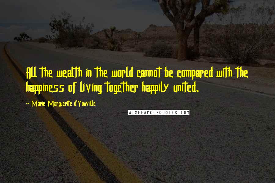 Marie-Marguerite D'Youville Quotes: All the wealth in the world cannot be compared with the happiness of living together happily united.